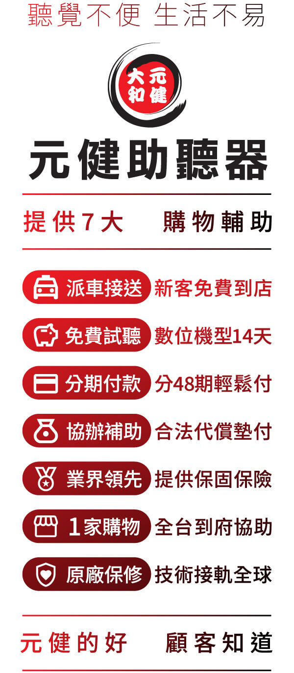 元健助聽器提供7大聽覺服務：派車接送  新客免費到店、免費試聽  數位機型14天、分期付款  分48期輕鬆付、協辦補助  合法代償墊付、業界領先  提供保固保險、1 家購物  全台到府協助、原廠保修  技術接軌全球